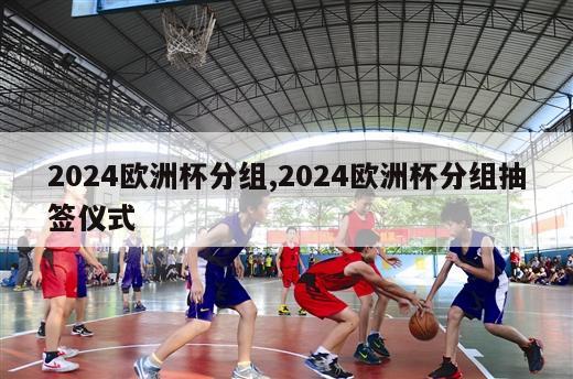 2024欧洲杯分组,2024欧洲杯分组抽签仪式