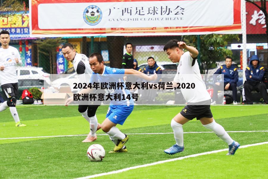 2024年欧洲杯意大利vs荷兰,2020欧洲杯意大利14号