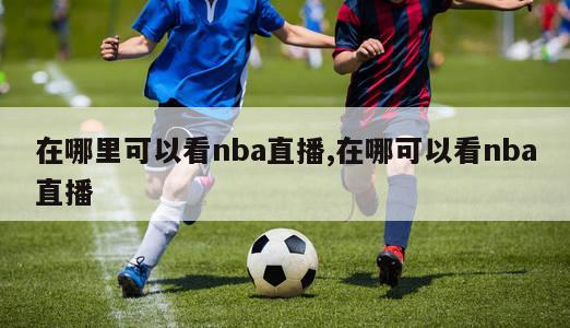 在哪里可以看nba直播,在哪可以看nba直播