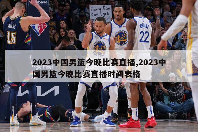 2023中国男篮今晚比赛直播,2023中国男篮今晚比赛直播时间表格