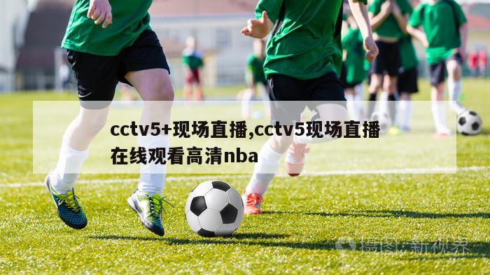 cctv5+现场直播,cctv5现场直播在线观看高清nba