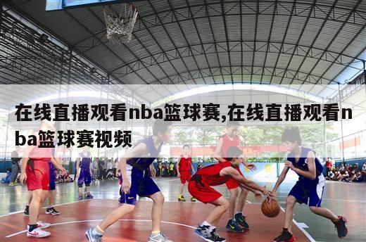 在线直播观看nba篮球赛,在线直播观看nba篮球赛视频