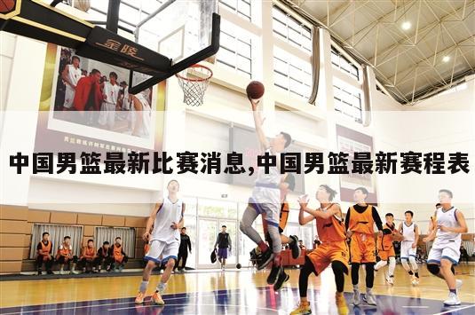 中国男篮最新比赛消息,中国男篮最新赛程表