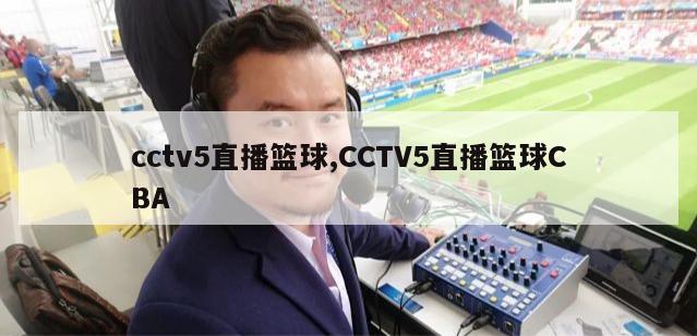 cctv5直播篮球,CCTV5直播篮球CBA