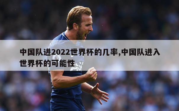 中国队进2022世界杯的几率,中国队进入世界杯的可能性